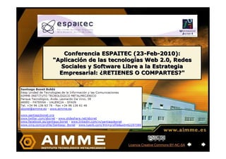 Conferencia ESPAITEC (23-Feb-2010):
"Aplicación de las tecnologías Web 2.0, Redes
  Sociales y Software Libre a la Estrategia
  Empresarial: ¿RETIENES O COMPARTES?"




                        Licencia Creative Commons BY-NC-SA
 