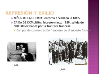  NIÑOS DE LA GUERRA: entorno a 5000 en la URSS
 CAÍDA DE CATALUÑA: febrero-marzo 1939, salida de
500.000 exiliados por la frontera francesa
 Campos de concentración franceses en el sudeste francés
LINK
LINK
 