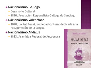  Nacionalismo Gallego
 Desarrollo Cultural
 1890, Asociación Regionalista Gallega de Santiago
 Nacionalismo Valenciano
 1878, Lo Rat Renat, sociedad cultural dedicada a la
recuperación de la lengua
 Nacionalismo Andaluz
 1883, Asamblea Federal de Antequera
 