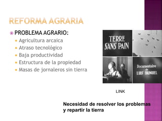  PROBLEMA AGRARIO:
 Agricultura arcaica
 Atraso tecnológico
 Baja productividad
 Estructura de la propiedad
 Masas de jornaleros sin tierra
LINK
Necesidad de resolver los problemas
y repartir la tierra
 