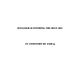 RAYLEIGH SCATTERING: THE BLUE SKY
AN ANIMATION BY JAIR lp
 