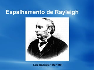 Espalhamento de Rayleigh
Lord Rayleigh (1842-1919)
 