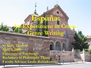 Espa ña: An Experiment in Cross-Genre Writing by Kelly Thomas April 3, 2009 University of Pittsburgh Bachelor’s of Philosophy Thesis Faculty Advisor: Leslie Rubinkowski 