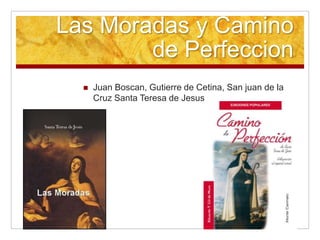 Las Moradas y Camino
de Perfeccion
 Juan Boscan, Gutierre de Cetina, San juan de la
Cruz Santa Teresa de Jesus
 