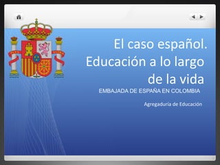 El caso español.
Educación a lo largo
de la vida
EMBAJADA DE ESPAÑA EN COLOMBIA
Agregaduría de Educación
 