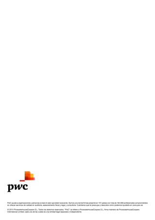 PwC ayuda a organizaciones y personas a crear el valor que están buscando. Somos una red de firmas presente en 157 países con más de 184.000 profesionales comprometidos
en ofrecer servicios de calidad en auditoría, asesoramiento fiscal y legal y consultoría. Cuéntanos qué te preocupa y descubre cómo podemos ayudarte en www.pwc.es
© 2014 PricewaterhouseCoopers S.L. Todos los derechos reservados. “PwC” se refiere a PricewaterhouseCoopers S.L, firma miembro de PricewaterhouseCoopers
International Limited; cada una de las cuales es una entidad legal separada e independiente.
 