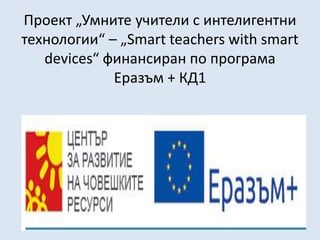 Проект „Умните учители с интелигентни
технологии“ – „Smart teachers with smart
devices“ финансиран по програма
Еразъм + КД1
 