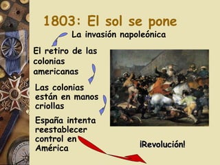 1803: El sol se pone La invasión napoleónica El retiro de las colonias americanas Las colonias están en manos criollas Espa ñ a intenta reestablecer control en América ¡Revolución!