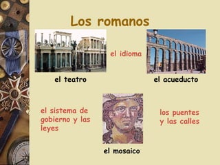 Los romanos el idioma los puentes y las calles el sistema de gobierno y las leyes el teatro el acueducto el mosaico