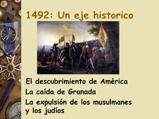 1492: Un eje historico El descubrimiento de América La caída de Granada La expulsión de los musulmanes y los judíos