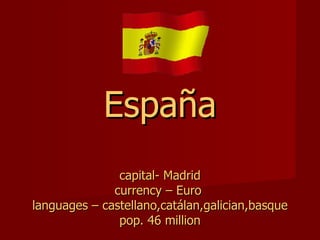 España capital- Madrid currency – Euro  languages – castellano,catálan,galician,basque pop. 46 million 