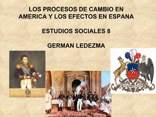 LOS PROCESOS DE CAMBIO EN AMERICA Y LOS EFECTOS EN ESPANA ESTUDIOS SOCIALES 8 GERMAN LEDEZMA 