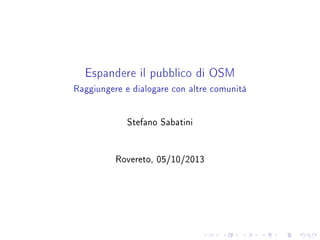 Espandere il pubblico di OSM
Raggiungere e dialogare con altre comunità
Stefano Sabatini
Rovereto, 05/10/2013
 