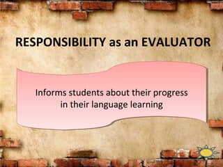 RESPONSIBILITY as an EVALUATOR
Informs students about their progress
in their language learning
 