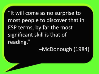 “It will come as no surprise to
most people to discover that in
ESP terms, by far the most
significant skill is that of
reading.”
–McDonough (1984)
 