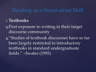 2. Textbooks
First exposure to writing in their target
discourse community
“Studies of textbook discourses have so far
been largely restricted to introductory
textbooks in standard undergraduate
fields.” –Swales (1995)
Reading as a Stand-alone Skill
 