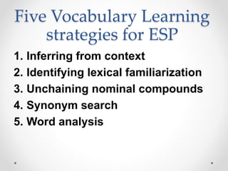 Five Vocabulary Learning
strategies for ESP
1. Inferring from context
2. Identifying lexical familiarization
3. Unchaining nominal compounds
4. Synonym search
5. Word analysis
 