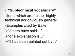 • “Subtechnical vocabulary”
-items which are neither highly
technical nor obviously general.
-Examples cited by Baker
“others have said…”
“one explanation is…”
“it has been pointed out by…”
 