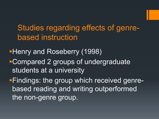 Studies regarding effects of genre-
based instruction
Henry and Roseberry (1998)
Compared 2 groups of undergraduate
students at a university
Findings: the group which received genre-
based reading and writing outperformed
the non-genre group.
 