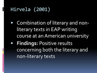 Hirvela (2001)
 Combination of literary and non-
literary texts in EAP writing
course at an American university
 Findings: Positive results
concerning both the literary and
non-literary texts
 