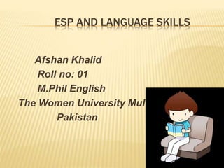 ESP AND LANGUAGE SKILLS
Afshan Khalid
Roll no: 01
M.Phil English
The Women University Multan,
Pakistan
 