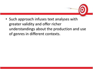 • Such approach infuses text analyses with
greater validity and offer richer
understandings about the production and use
of genres in different contexts.
 