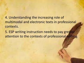 4. Understanding the increasing role of
multimodal and electronic texts in professional
contexts.
5. ESP writing instruction needs to pay greater
attention to the contexts of professional writing
 
