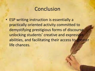 Conclusion
• ESP writing instruction is essentially a
practically oriented activity committed to
demystifying prestigious forms of discourse,
unlocking students’ creative and expressive
abilities, and facilitating their access to greater
life chances.
 