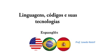 Linguagens, códigos e suas
tecnologias
Espanglês
Prof. Lawdo Natell
 