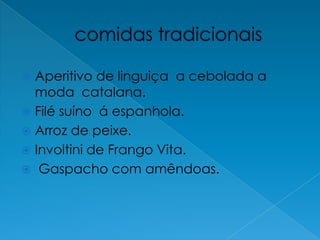 comidas tradicionaisAperitivo de linguiça  a cebolada a moda  catalana.Filé suíno  á espanhola.Arroz de peixe.Involtini de Frango Vita.Gaspacho com amêndoas.