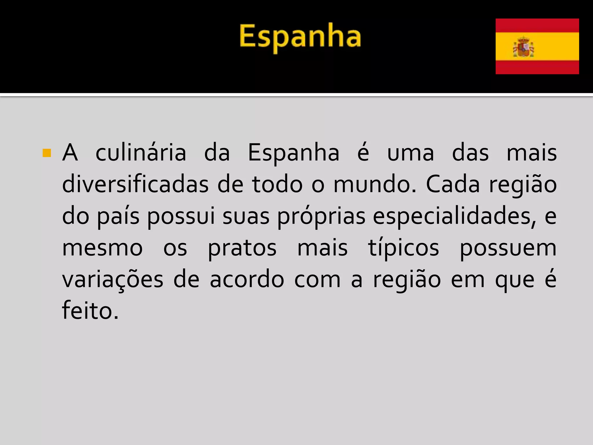    A culinária da Espanha é uma das mais
    diversificadas de todo o mundo. Cada região
    do país possui suas próprias especialidades, e
    mesmo os pratos mais típicos possuem
    variações de acordo com a região em que é
    feito.
 