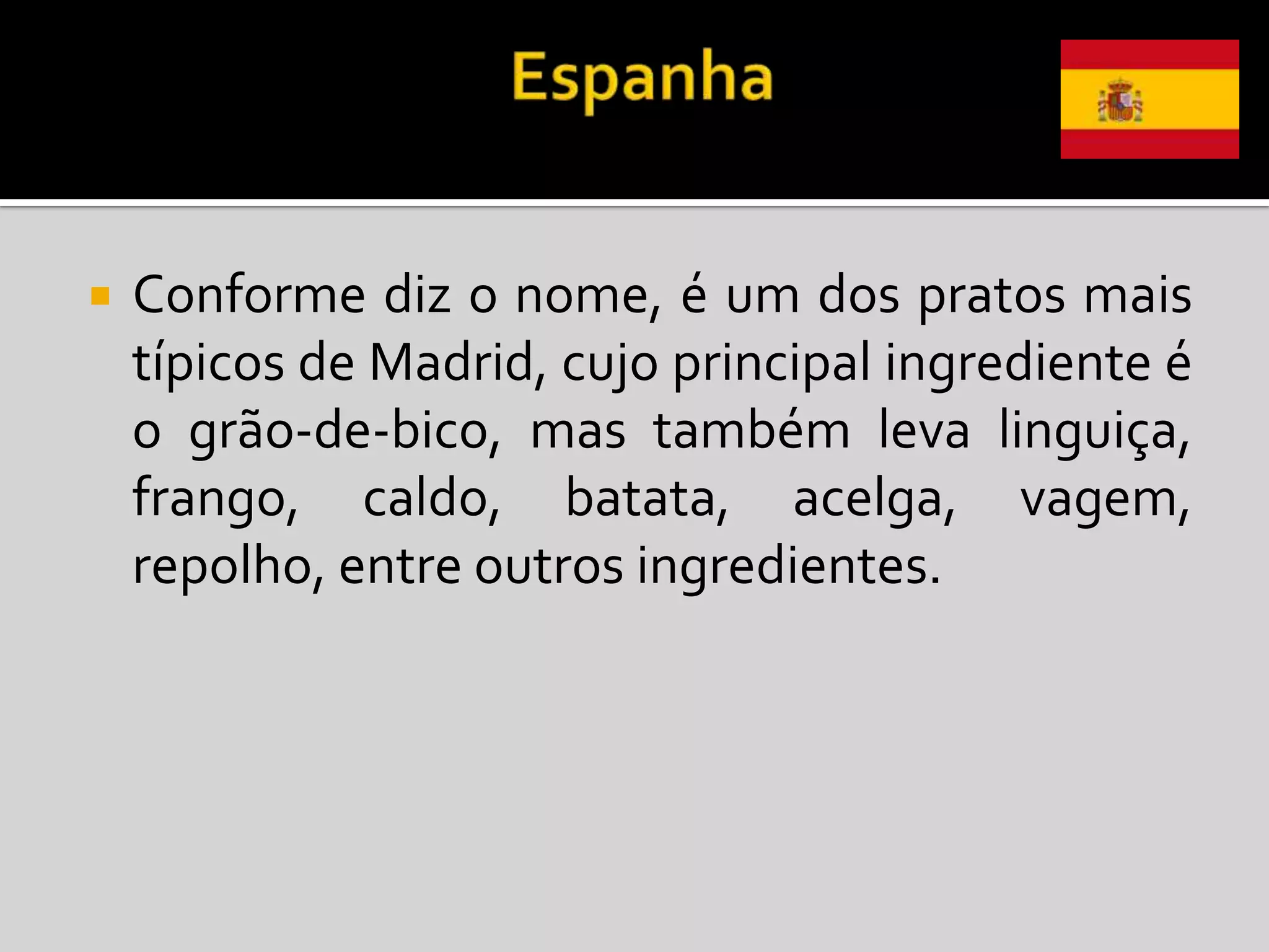    Conforme diz o nome, é um dos pratos mais
    típicos de Madrid, cujo principal ingrediente é
    o grão-de-bico, mas também leva linguiça,
    frango, caldo, batata, acelga, vagem,
    repolho, entre outros ingredientes.
 