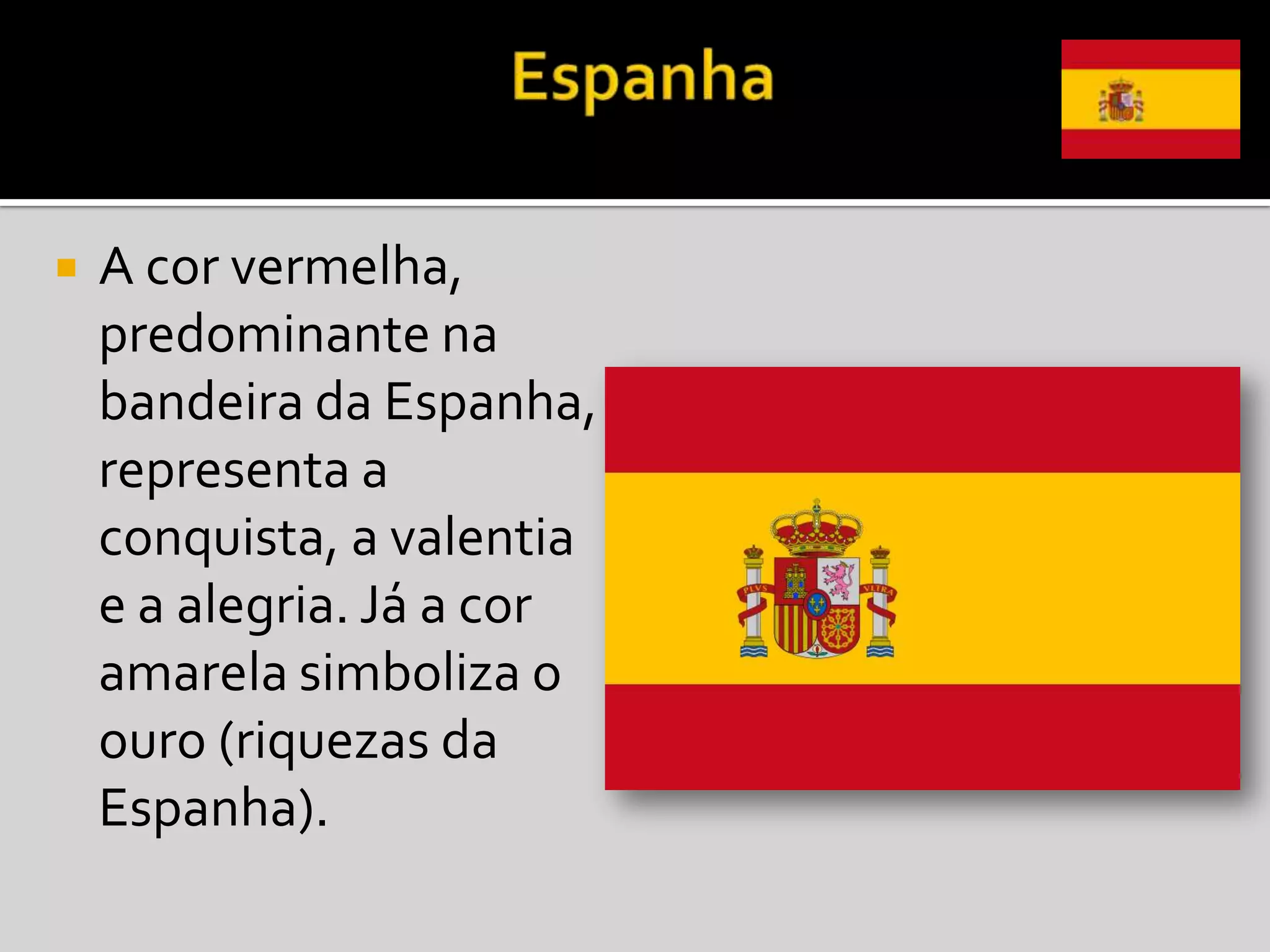    A cor vermelha,
    predominante na
    bandeira da Espanha,
    representa a
    conquista, a valentia
    e a alegria. Já a cor
    amarela simboliza o
    ouro (riquezas da
    Espanha).
 