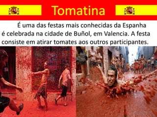 É uma das festas mais conhecidas da Espanha
é celebrada na cidade de Buñol, em Valencia. A festa
consiste em atirar tomates aos outros participantes.
 