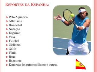 ESPORTES DA ESPANHA:
 Polo Aquático
 Atletismo
 Handebol
 Natação
 Esgrima
 Vela
 Futebol
 Ciclismo
 Golfe
 Tênis
 Boxe
 Basquete
 Esportes de automobilismo e outros.
 