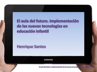 El aula del futuro. Implementación de las nuevas tecnologías en educación infantil
Henrique Santos
El aula del futuro. Implementación
de las nuevas tecnologías en
educación infantil
Henrique Santos
 