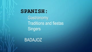 SPANISH:
Gastronomy
Traditions and fiestas
Singers
BADAJOZ
 