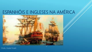ESPANHÓIS E INGLESES NA AMÉRICA
Profa. Gisele Finatti
 