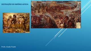DESTRUIÇÃO DO IMPÉRIO ASTECA
Profa. Gisele Finatti
 