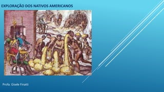 EXPLORAÇÃO DOS NATIVOS AMERICANOS
Profa. Gisele Finatti
 