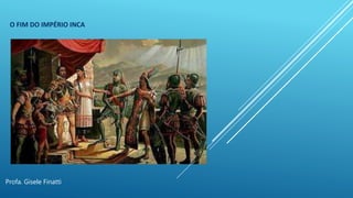 O FIM DO IMPÉRIO INCA
Profa. Gisele Finatti
 