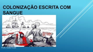 Profa. Gisele Finatti
COLONIZAÇÃO ESCRITA COM
SANGUE
 