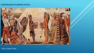 A DESTRUIÇÃO DO IMPÉRIO ASTECA
Profa. Gisele Finatti
 