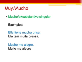 Muy/Mucho
• Mucho/a+substantivo singular
Exemplos:
Ella tiene mucha prisa.
Ela tem muita pressa.
Mucho me alegro.
Muito me alegro