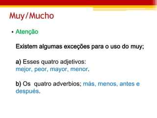 Muy/Mucho
• Atenção
Existem algumas exceções para o uso do muy;
a) Esses quatro adjetivos:
mejor, peor, mayor, menor.
b) Os quatro adverbios; más, menos, antes e
después.