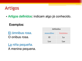 Artigos
• Artigos definidos: indicam algo já conhecido.
Exemplos:
definidos
El ómnibus rosa. masculino feminino
O onibus rosa. El La
Los Las
La niña pequeña.
A menina pequena.