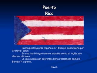 Enconquistado pela españa em 1493 que descubierta por Cristoval  colón. Es una isla bilíngué tanto el español como el  inglés son idiomas oficiales. La islã cuenta con diferentes ritmos floclóricos como la Bamba.Y la plena. David. Puerto Rico 