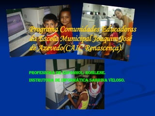 Programa Comunidades Educadoras da Escola Municipal Joaquim José de Azevedo(CAIC Renascença).  Professora de Espanhol: Rosilene. Instrutora de Informática Sabrina Veloso. 