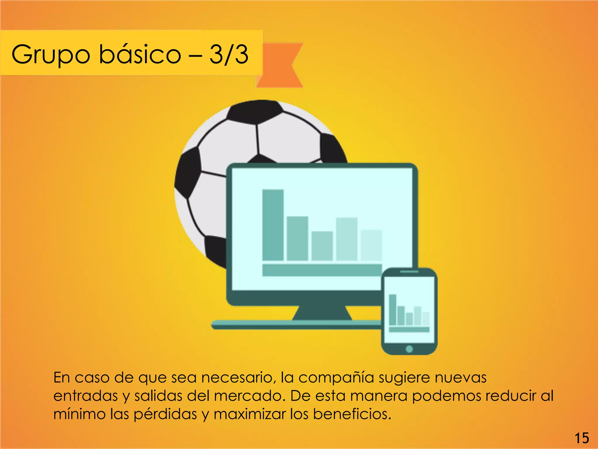 Grupo básico – 3/3
En caso de que sea necesario, la compañía sugiere nuevas
entradas y salidas del mercado. De esta manera podemos reducir al
mínimo las pérdidas y maximizar los beneficios.
15
 
