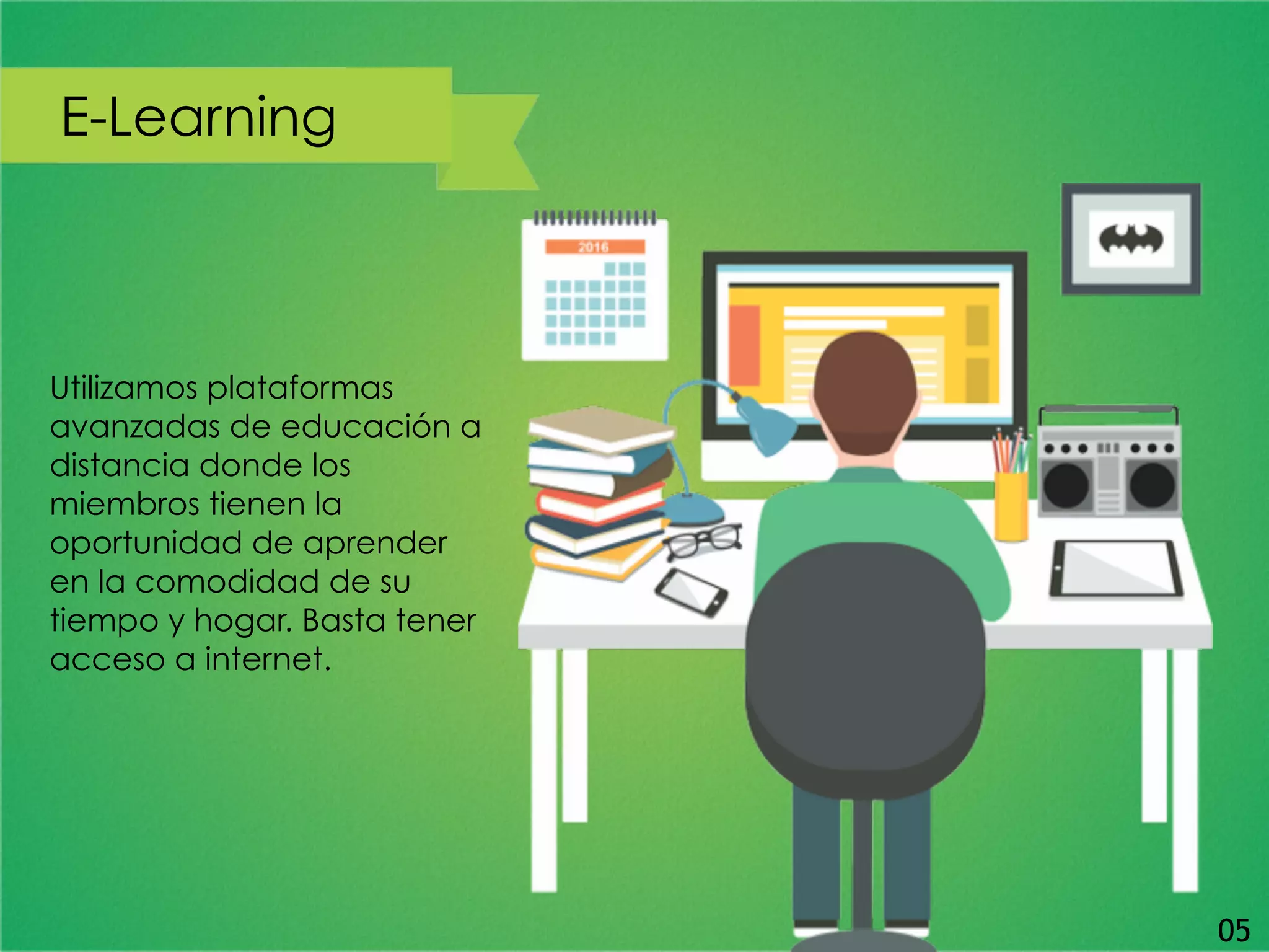 E-Learning
Utilizamos plataformas
avanzadas de educación a
distancia donde los
miembros tienen la
oportunidad de aprender
en la comodidad de su
tiempo y hogar. Basta tener
acceso a internet.
05
 